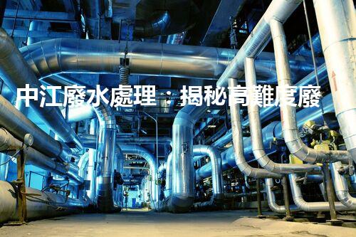 中江廢水處理：揭秘高難度廢液的無害化之路？